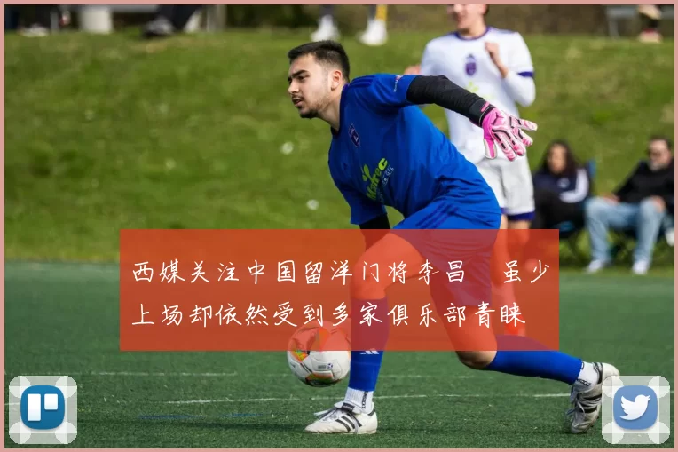 西媒关注中国留洋门将李昌祎虽少上场却依然受到多家俱乐部青睐