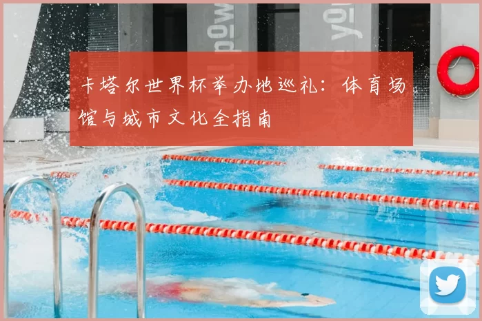 卡塔尔世界杯举办地巡礼:体育场馆与城市文化全指南