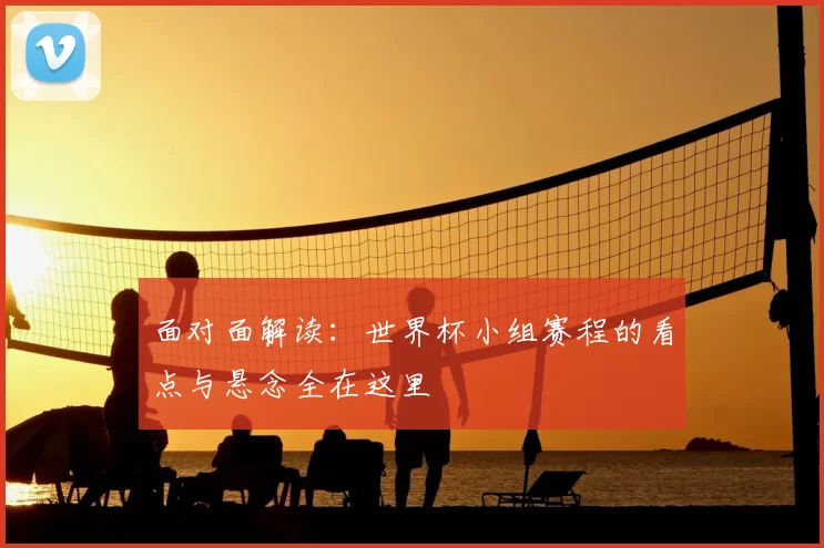 面对面解读:世界杯小组赛程的看点与悬念全在这里