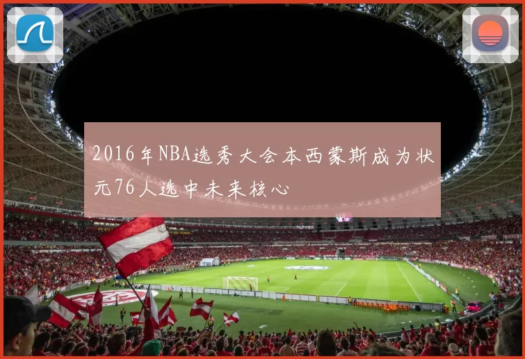2016年NBA选秀大会本西蒙斯成为状元76人选中未来核心