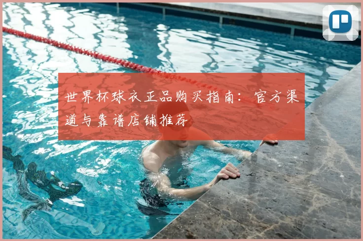 世界杯球衣正品购买指南：官方渠道与靠谱店铺推荐
