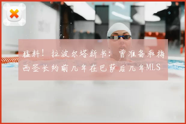 猛料!拉波尔塔新书:曾准备和梅西签长约前几年在巴萨后几年MLS