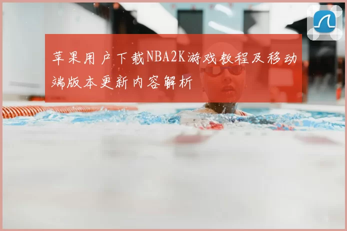 苹果用户下载NBA2K游戏教程及移动端版本更新内容解析