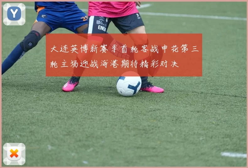 大连英博新赛季首轮客战申花第三轮主场迎战海港期待精彩对决