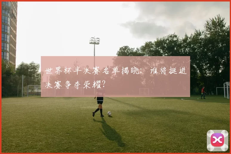 世界杯半决赛名单揭晓:谁将挺进决赛争夺荣耀?