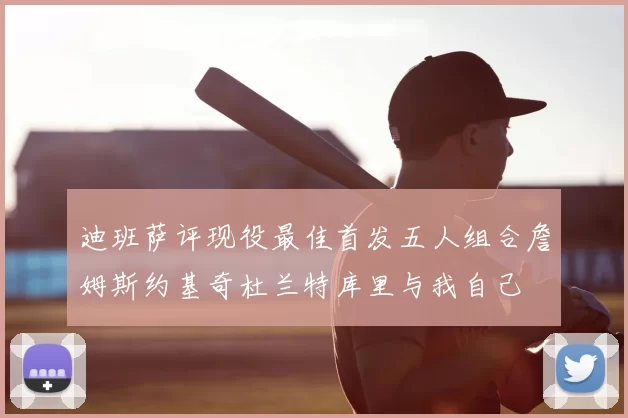 迪班萨评现役最佳首发五人组合詹姆斯约基奇杜兰特库里与我自己