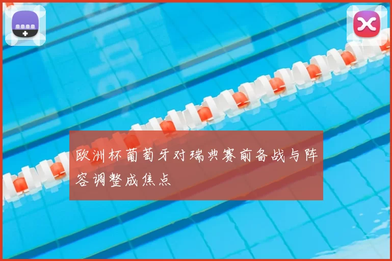 欧洲杯葡萄牙对瑞典赛前备战与阵容调整成焦点