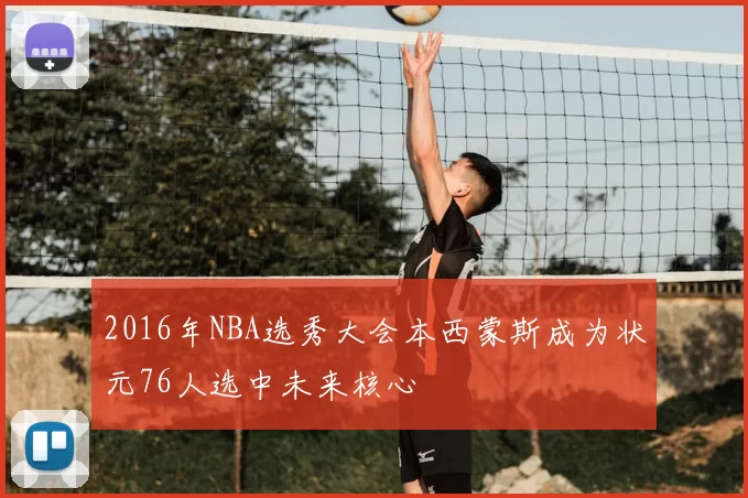 2016年NBA选秀大会本西蒙斯成为状元76人选中未来核心