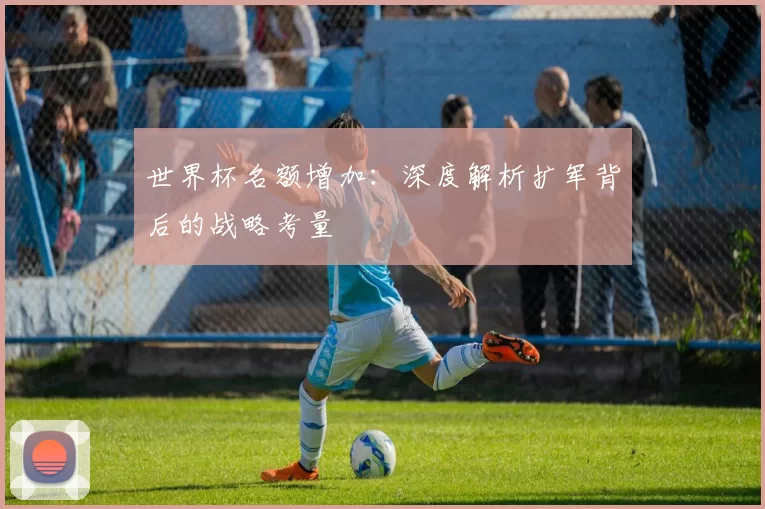 世界杯名额增加:深度解析扩军背后的战略考量