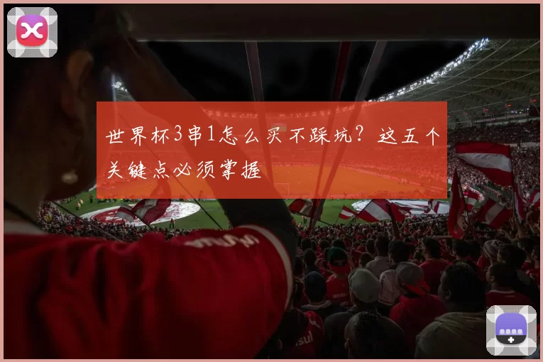 世界杯3串1怎么买不踩坑?这五个关键点必须掌握