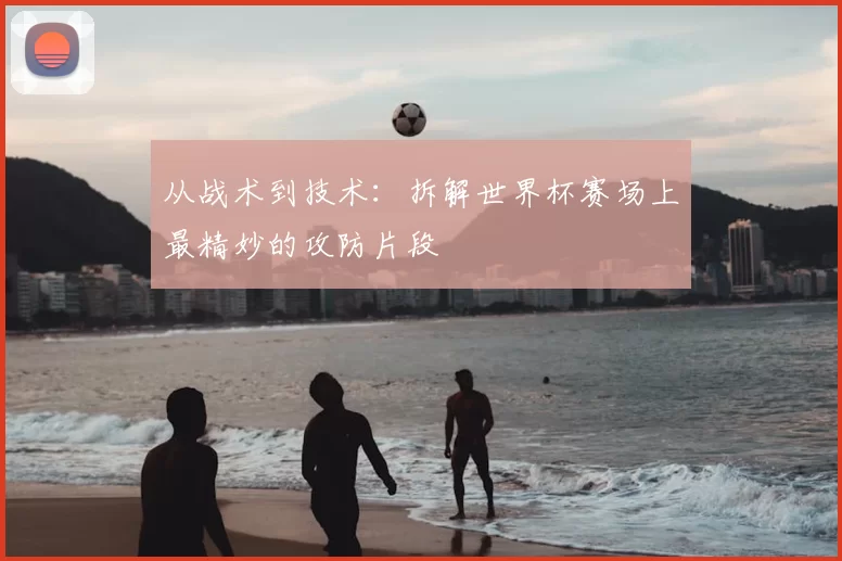 从战术到技术:拆解世界杯赛场上最精妙的攻防片段