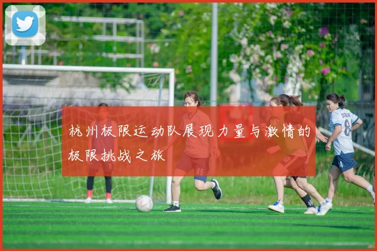 杭州极限运动队展现力量与激情的极限挑战之旅