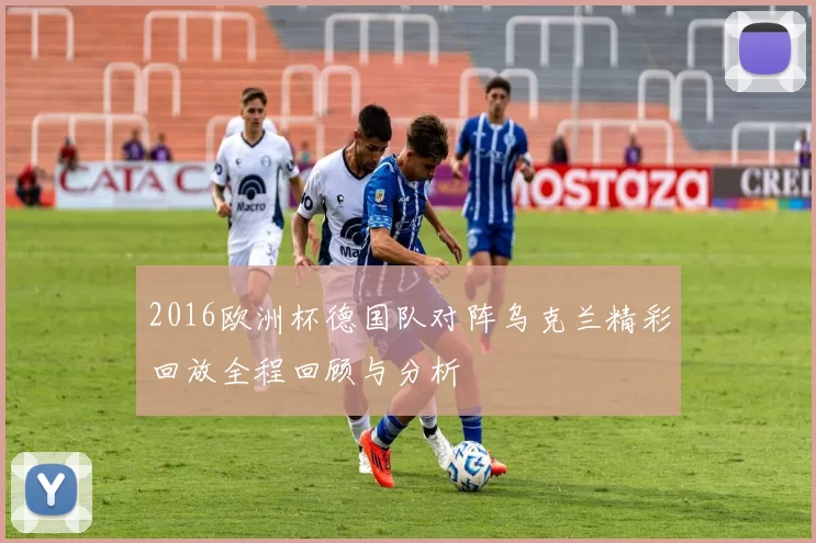 2016欧洲杯德国队对阵乌克兰精彩回放全程回顾与分析