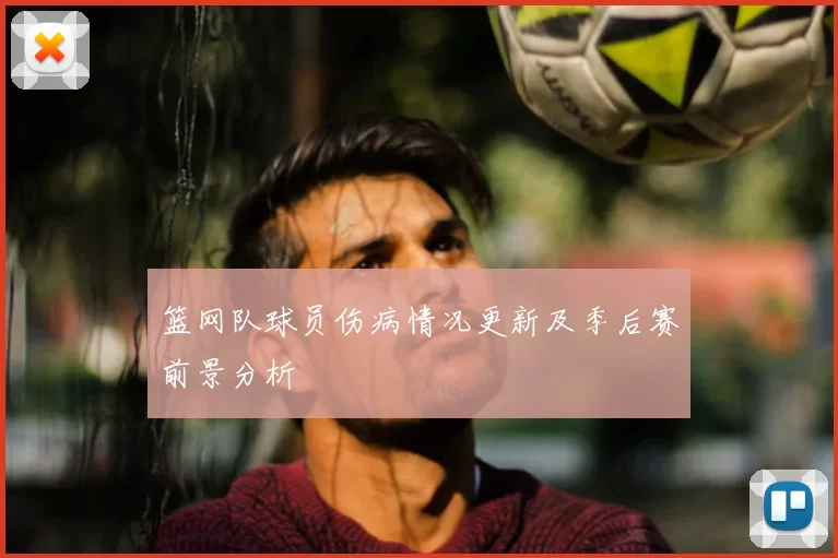 篮网队球员伤病情况更新及季后赛前景分析