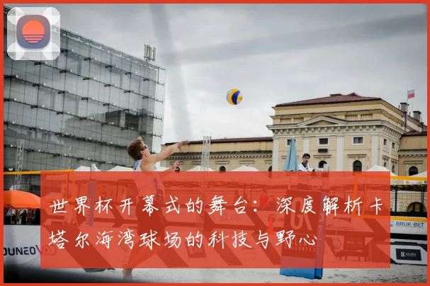 世界杯开幕式的舞台:深度解析卡塔尔海湾球场的科技与野心