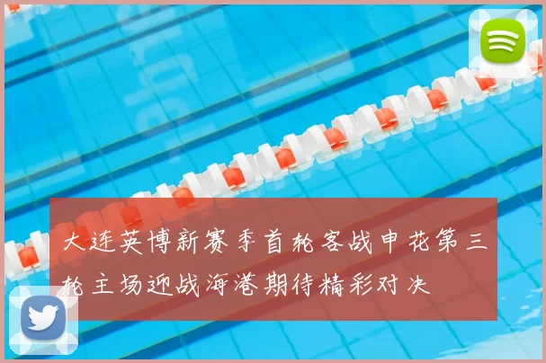 大连英博新赛季首轮客战申花第三轮主场迎战海港期待精彩对决