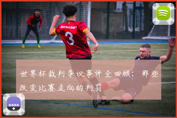 世界杯裁判争议事件全回顾:那些改变比赛走向的判罚