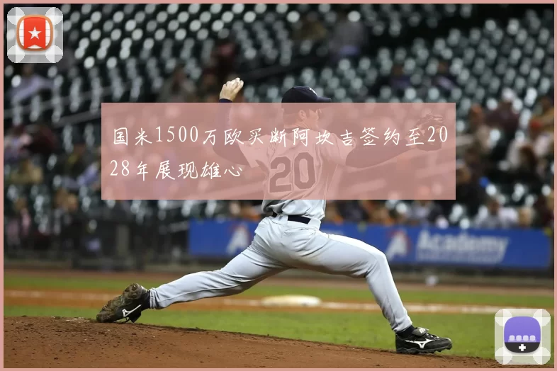 国米1500万欧买断阿坎吉签约至2028年展现雄心
