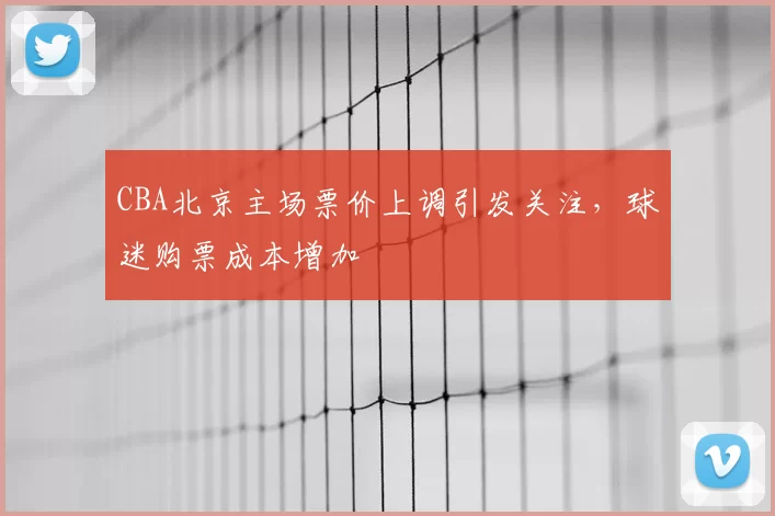 CBA北京主场票价上调引发关注,球迷购票成本增加