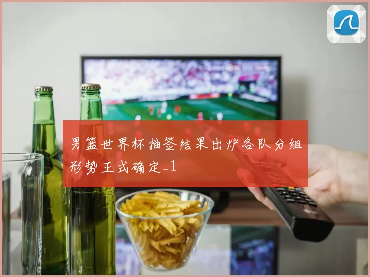男篮世界杯抽签结果出炉各队分组形势正式确定_1