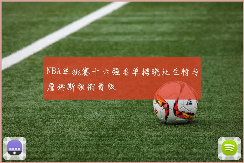 NBA单挑赛十六强名单揭晓杜兰特与詹姆斯领衔晋级