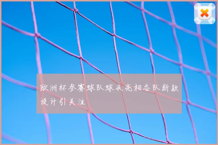 欧洲杯参赛球队球衣亮相各队新款设计引关注