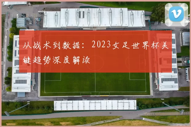 从战术到数据:2023女足世界杯关键趋势深度解读