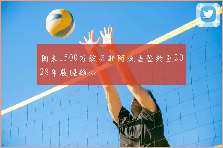 国米1500万欧买断阿坎吉签约至2028年展现雄心