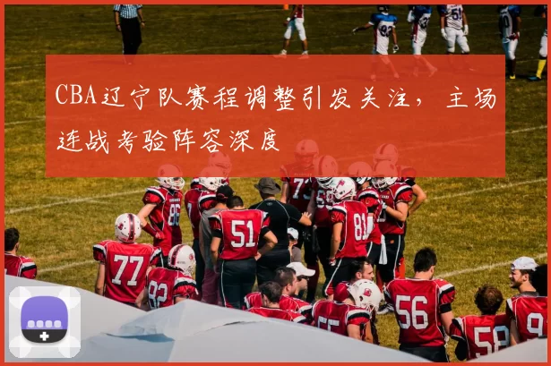 CBA辽宁队赛程调整引发关注,主场连战考验阵容深度