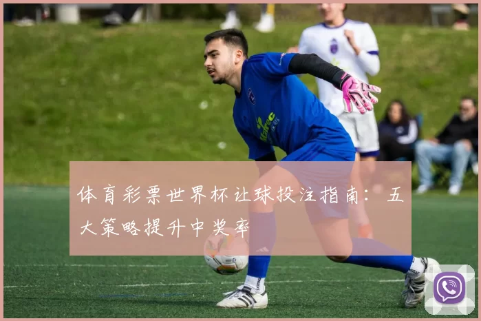 体育彩票世界杯让球投注指南：五大策略提升中奖率