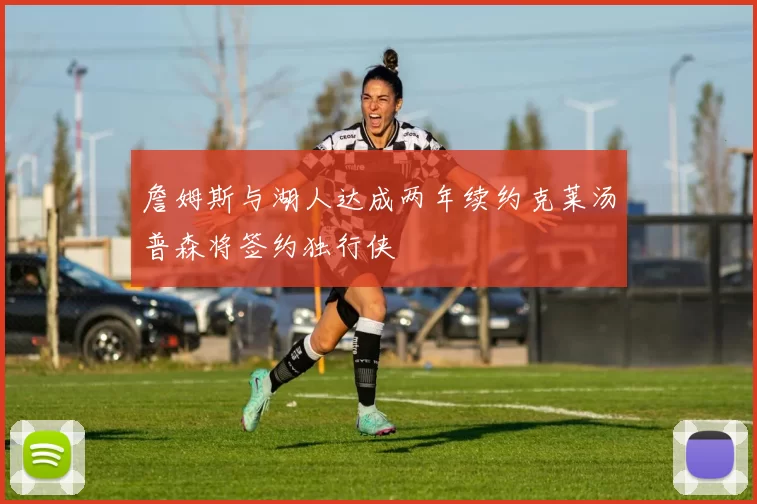詹姆斯与湖人达成两年续约克莱汤普森将签约独行侠