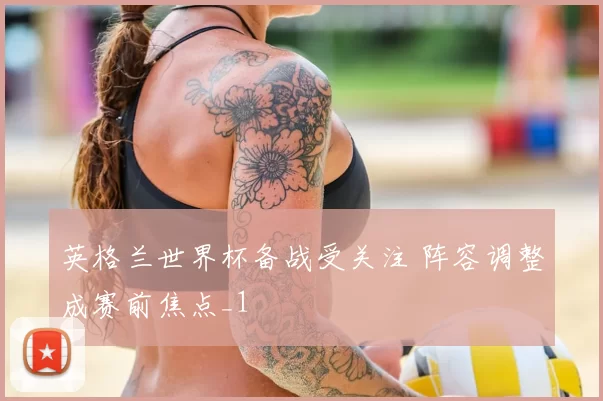 英格兰世界杯备战受关注 阵容调整成赛前焦点_1
