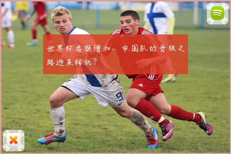 世界杯名额增加,中国队的晋级之路迎来转机?