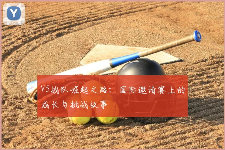 V5战队崛起之路:国际邀请赛上的成长与挑战故事
