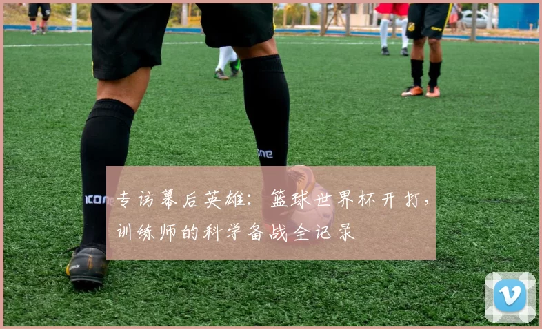 专访幕后英雄:篮球世界杯开打,训练师的科学备战全记录