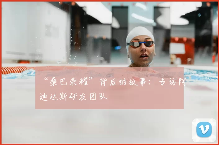 “桑巴荣耀”背后的故事:专访阿迪达斯研发团队