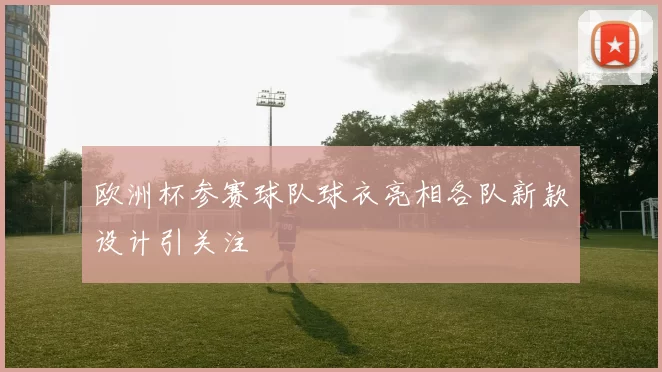 欧洲杯参赛球队球衣亮相各队新款设计引关注