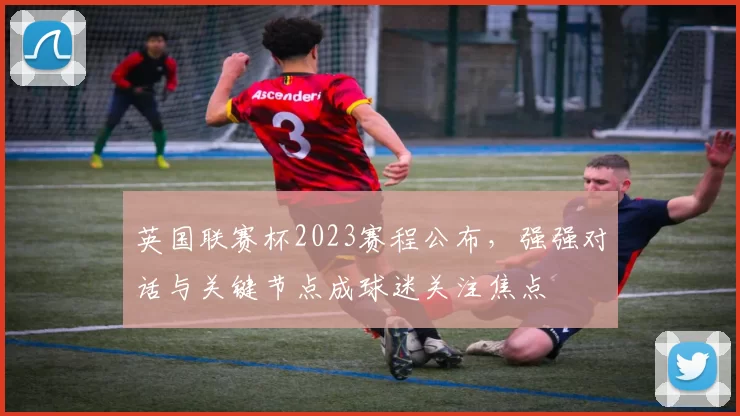 英国联赛杯2023赛程公布,强强对话与关键节点成球迷关注焦点