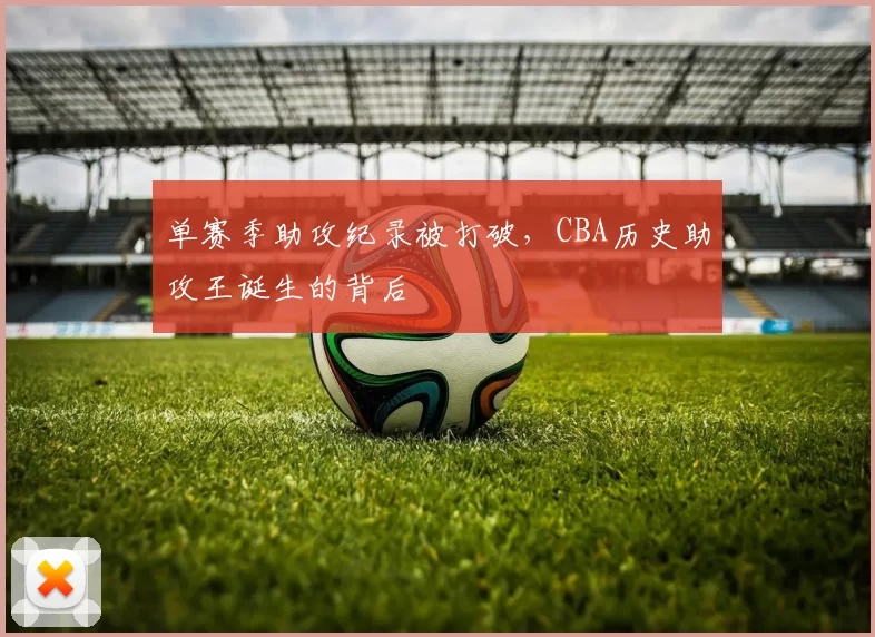 单赛季助攻纪录被打破,CBA历史助攻王诞生的背后
