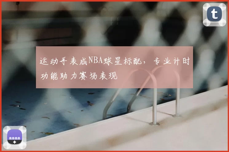 运动手表成NBA球星标配,专业计时功能助力赛场表现