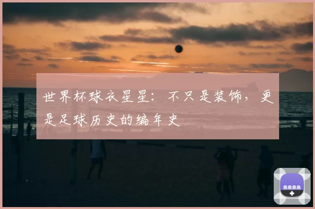 世界杯球衣星星：不只是装饰，更是足球历史的编年史