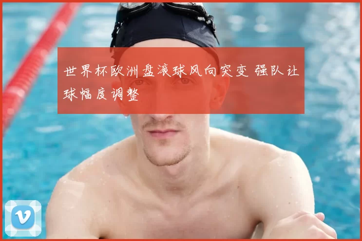 世界杯欧洲盘滚球风向突变 强队让球幅度调整