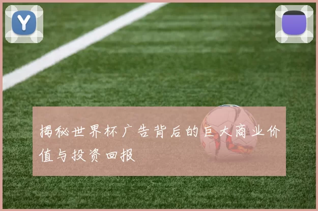 揭秘世界杯广告背后的巨大商业价值与投资回报