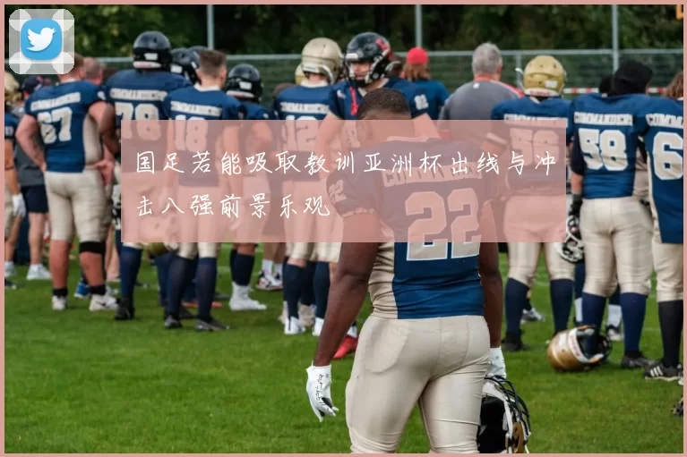 国足若能吸取教训亚洲杯出线与冲击八强前景乐观