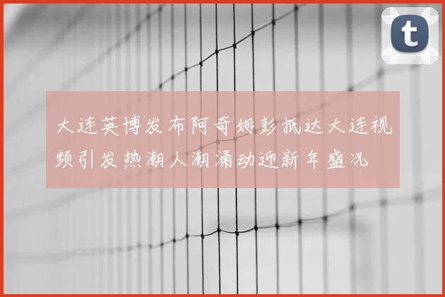 大连英博发布阿奇姆彭抵达大连视频引发热潮人潮涌动迎新年盛况