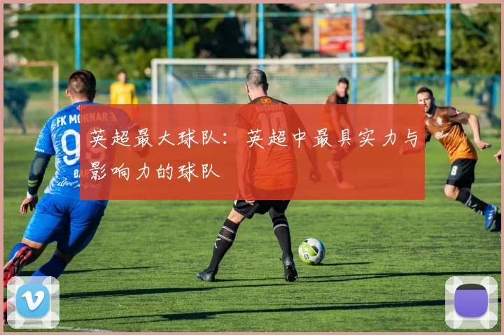 英超最大球队:英超中最具实力与影响力的球队