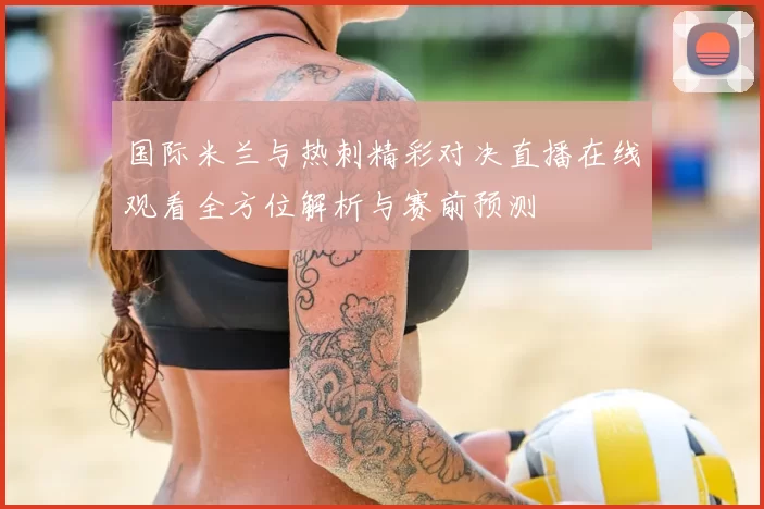 国际米兰与热刺精彩对决直播在线观看全方位解析与赛前预测