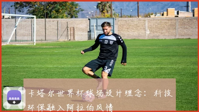 卡塔尔世界杯球场设计理念:科技环保融入阿拉伯风情