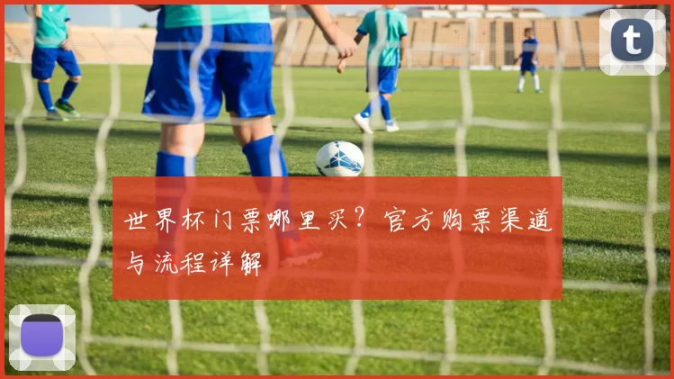 世界杯门票哪里买?官方购票渠道与流程详解