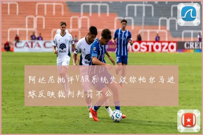 阿达尼批评VAR系统失效称帕尔马进球反映裁判判罚不公